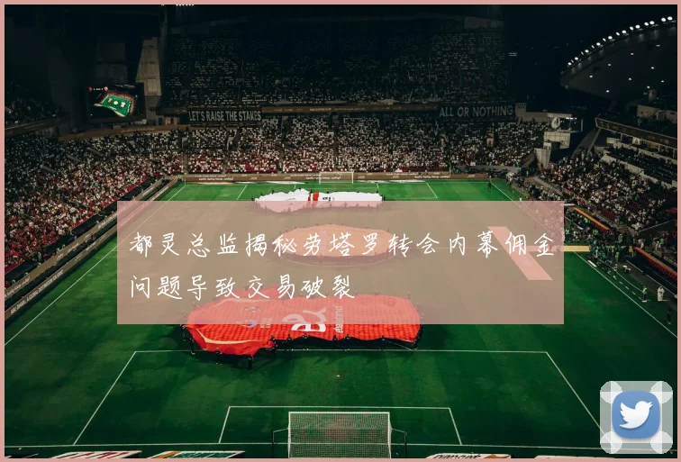 都灵总监揭秘劳塔罗转会内幕佣金问题导致交易破裂