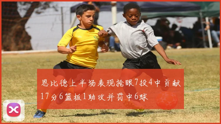 恩比德上半场表现抢眼7投4中贡献17分6篮板1助攻并罚中6球