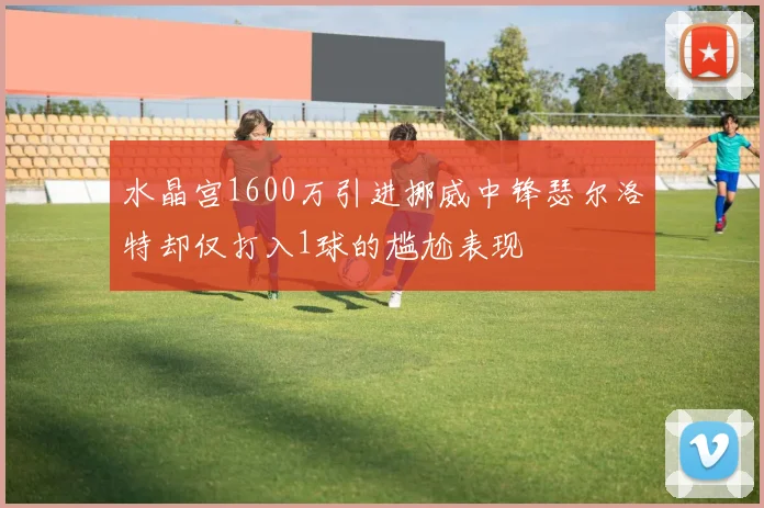 水晶宫1600万引进挪威中锋瑟尔洛特却仅打入1球的尴尬表现