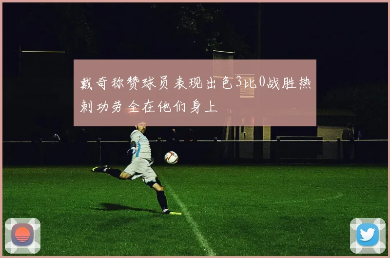 戴奇称赞球员表现出色3比0战胜热刺功劳全在他们身上