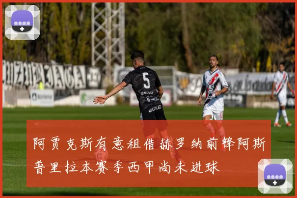 阿贾克斯有意租借赫罗纳前锋阿斯普里拉本赛季西甲尚未进球