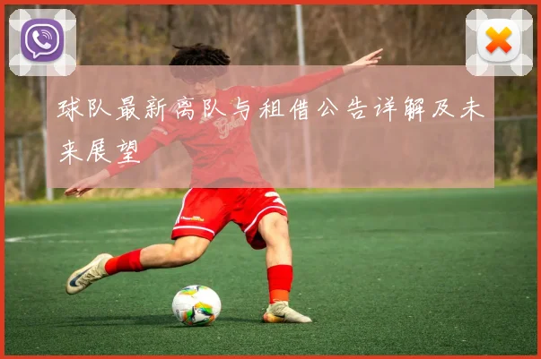 球队最新离队与租借公告详解及未来展望