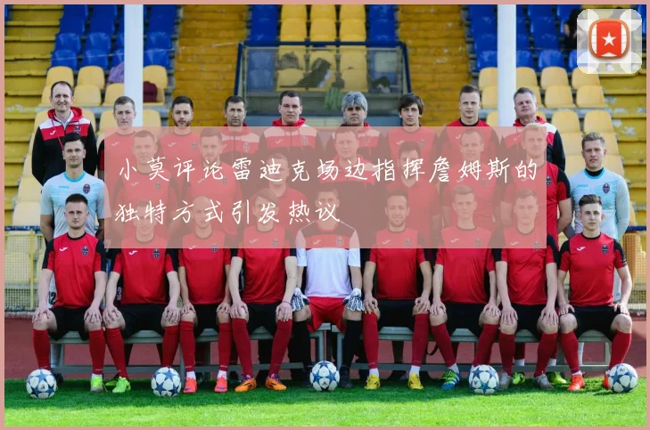 小莫评论雷迪克场边指挥詹姆斯的独特方式引发热议