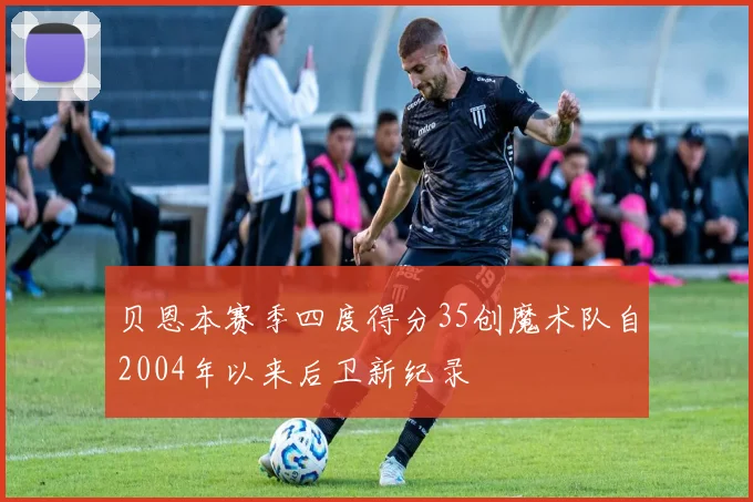 贝恩本赛季四度得分35创魔术队自2004年以来后卫新纪录