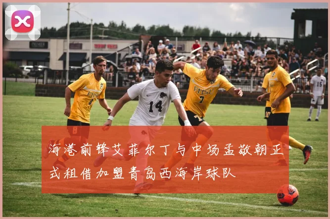 海港前锋艾菲尔丁与中场孟敬朝正式租借加盟青岛西海岸球队