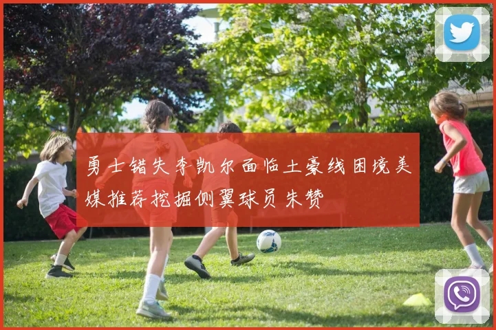 勇士错失李凯尔面临土豪线困境美媒推荐挖掘侧翼球员朱赞