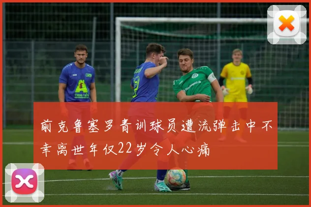 前克鲁塞罗青训球员遭流弹击中不幸离世年仅22岁令人心痛