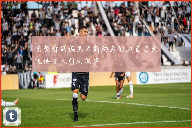 东契奇调侃里夫斯钓鱼能力直言鱼比他还大引发笑声