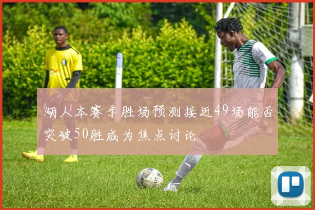 湖人本赛季胜场预测接近49场能否突破50胜成为焦点讨论