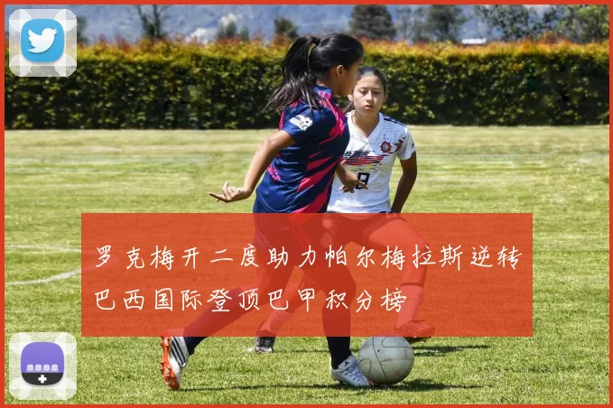 罗克梅开二度助力帕尔梅拉斯逆转巴西国际登顶巴甲积分榜