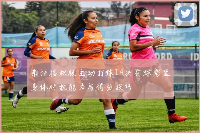 弗拉格积极主动打球14次罚球彰显身体对抗能力与得分技巧