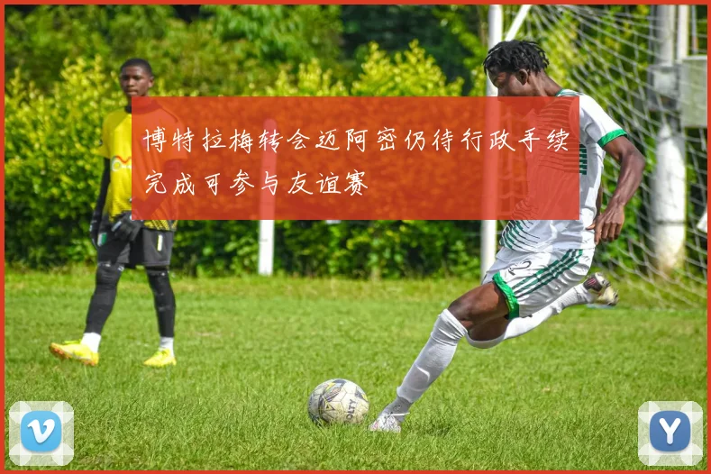 博特拉梅转会迈阿密仍待行政手续完成可参与友谊赛