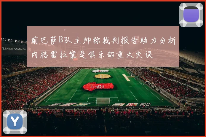 前巴萨B队主帅称裁判报告助力分析内格雷拉案是俱乐部重大失误