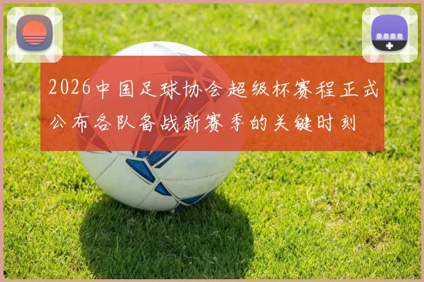 2026中国足球协会超级杯赛程正式公布各队备战新赛季的关键时刻