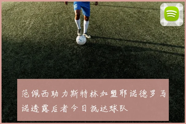 范佩西助力斯特林加盟耶诺德罗马诺透露后者今日抵达球队