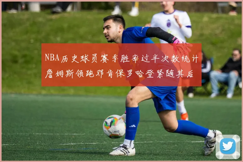 NBA历史球员赛季胜率过半次数统计詹姆斯领跑邓肯保罗哈登紧随其后