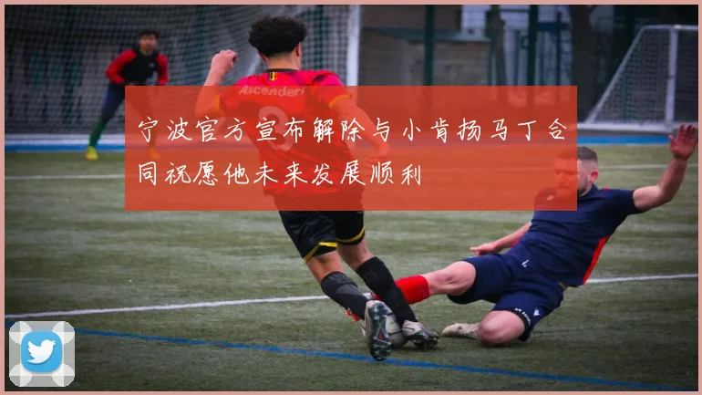 宁波官方宣布解除与小肯扬马丁合同祝愿他未来发展顺利