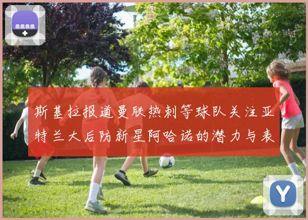 斯基拉报道曼联热刺等球队关注亚特兰大后防新星阿哈诺的潜力与表现