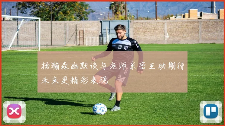 杨瀚森幽默谈与老师亲密互动期待未来更精彩表现