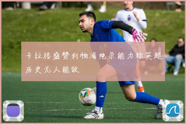 卡拉格盛赞利物浦绝杀能力称英超历史无人能敌