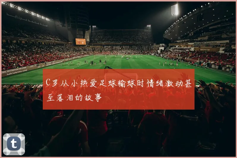 C罗从小热爱足球输球时情绪激动甚至落泪的故事