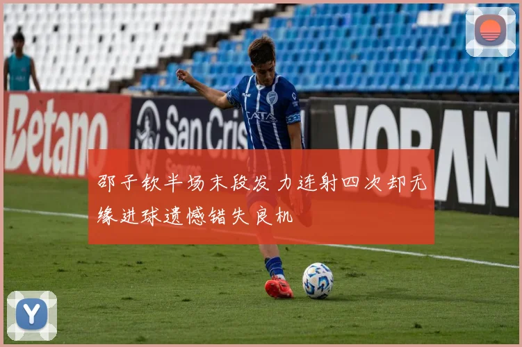邵子钦半场末段发力连射四次却无缘进球遗憾错失良机