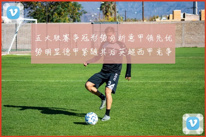 五大联赛争冠形势分析意甲领先优势明显德甲紧随其后英超西甲竞争激烈
