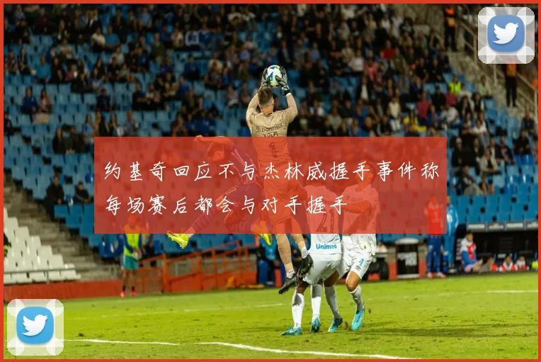 约基奇回应不与杰林威握手事件称每场赛后都会与对手握手