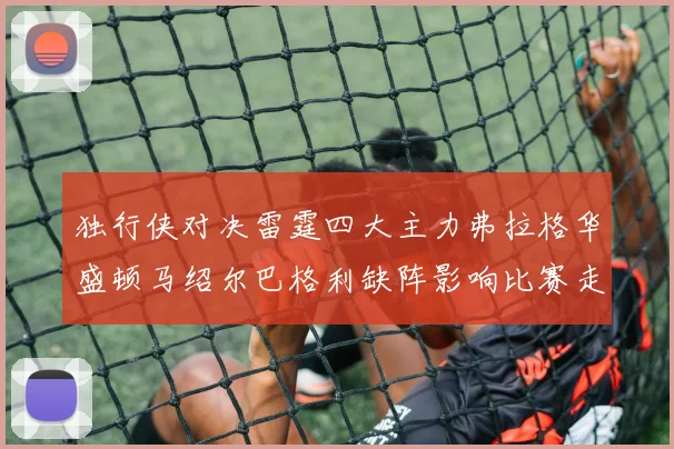独行侠对决雷霆四大主力弗拉格华盛顿马绍尔巴格利缺阵影响比赛走势