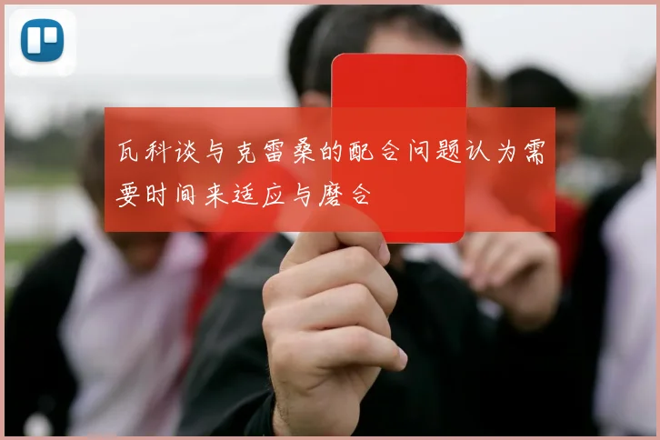 瓦科谈与克雷桑的配合问题认为需要时间来适应与磨合