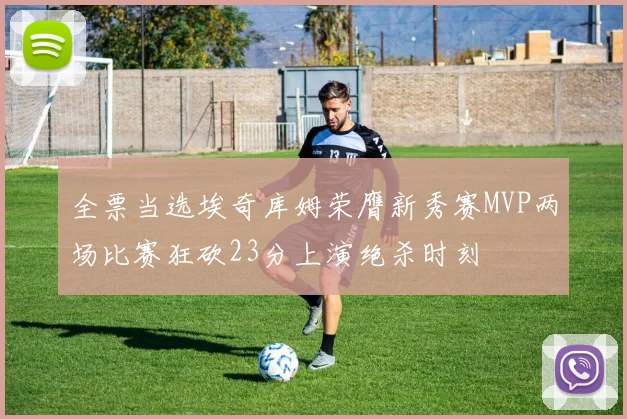 全票当选埃奇库姆荣膺新秀赛MVP两场比赛狂砍23分上演绝杀时刻