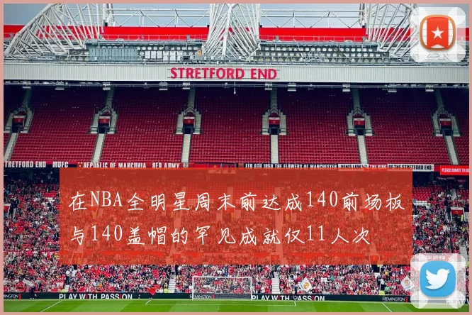 在NBA全明星周末前达成140前场板与140盖帽的罕见成就仅11人次