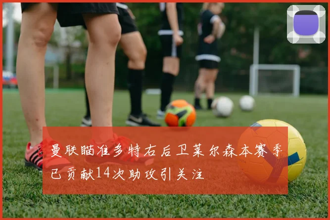 曼联瞄准多特右后卫莱尔森本赛季已贡献14次助攻引关注