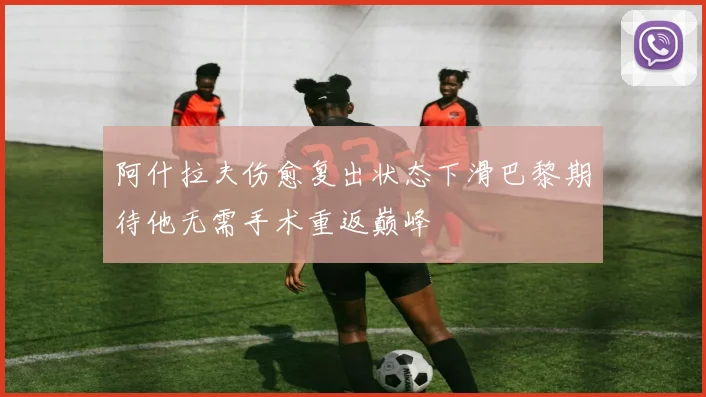 阿什拉夫伤愈复出状态下滑巴黎期待他无需手术重返巅峰