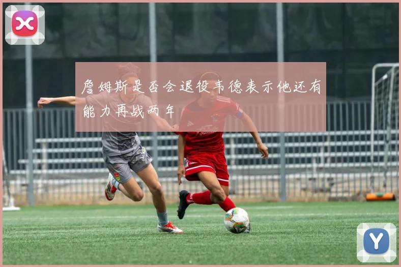 詹姆斯是否会退役韦德表示他还有能力再战两年