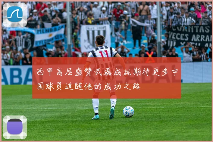 西甲高层盛赞武磊成就期待更多中国球员追随他的成功之路