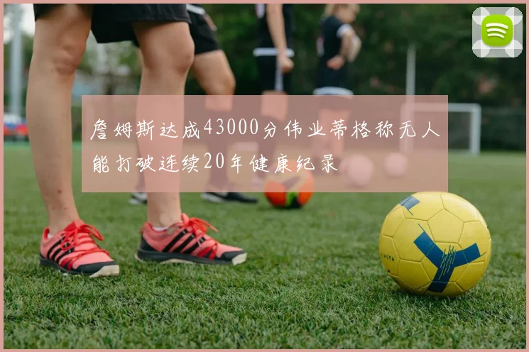 詹姆斯达成43000分伟业蒂格称无人能打破连续20年健康纪录