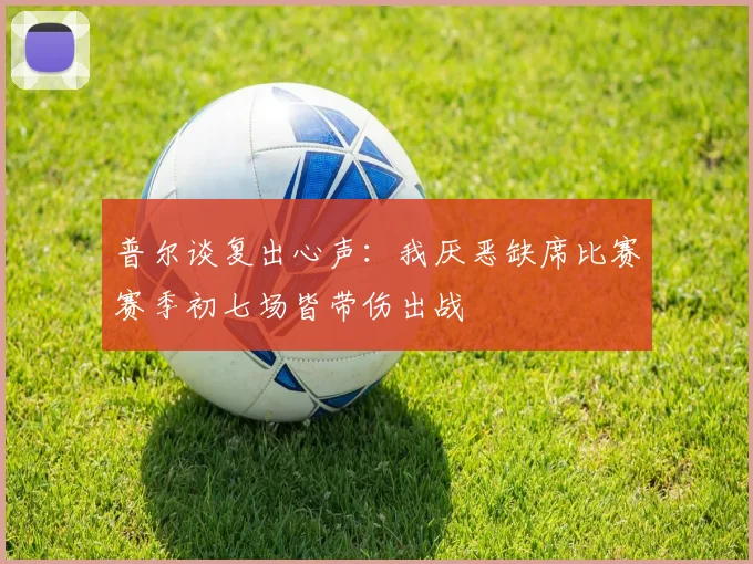 普尔谈复出心声：我厌恶缺席比赛赛季初七场皆带伤出战