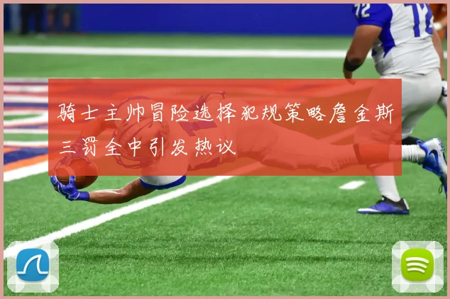 骑士主帅冒险选择犯规策略詹金斯三罚全中引发热议