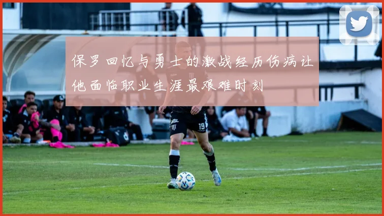 保罗回忆与勇士的激战经历伤病让他面临职业生涯最艰难时刻