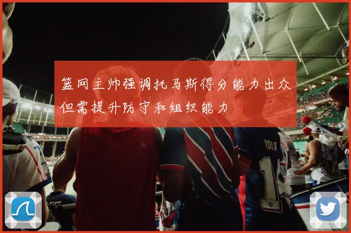 篮网主帅强调托马斯得分能力出众但需提升防守和组织能力